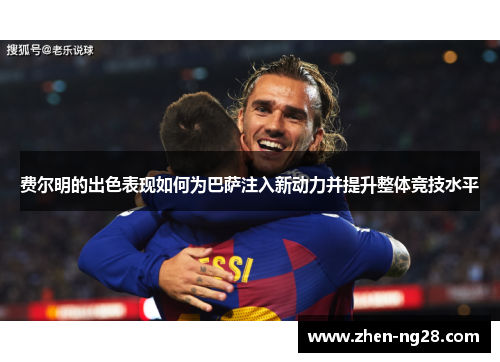 费尔明的出色表现如何为巴萨注入新动力并提升整体竞技水平