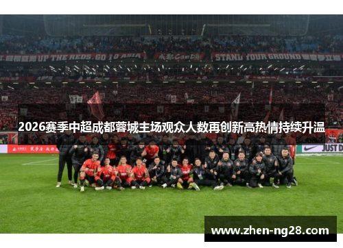 2026赛季中超成都蓉城主场观众人数再创新高热情持续升温
