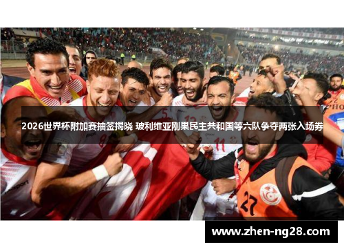 2026世界杯附加赛抽签揭晓 玻利维亚刚果民主共和国等六队争夺两张入场券