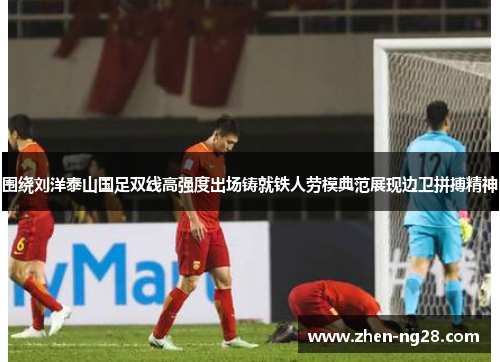 围绕刘洋泰山国足双线高强度出场铸就铁人劳模典范展现边卫拼搏精神 围绕刘洋泰山国足双线高强度出场铸就铁人劳模典范展现边卫拼搏精神