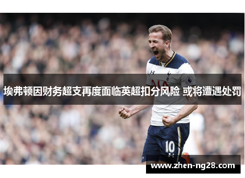 埃弗顿因财务超支再度面临英超扣分风险 或将遭遇处罚