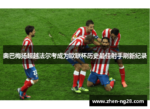 奥巴梅扬超越法尔考成为欧联杯历史最佳射手刷新纪录