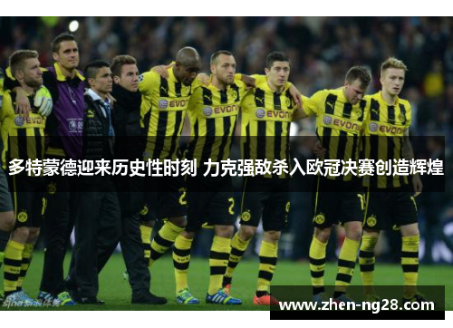 多特蒙德迎来历史性时刻 力克强敌杀入欧冠决赛创造辉煌