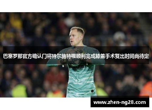巴塞罗那官方确认门将特尔施特根顺利完成膝盖手术复出时间尚待定