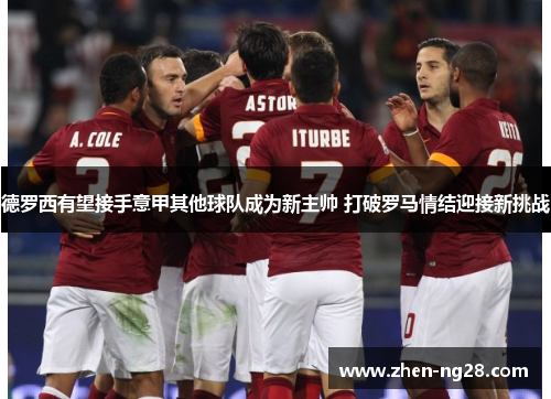 德罗西有望接手意甲其他球队成为新主帅 打破罗马情结迎接新挑战