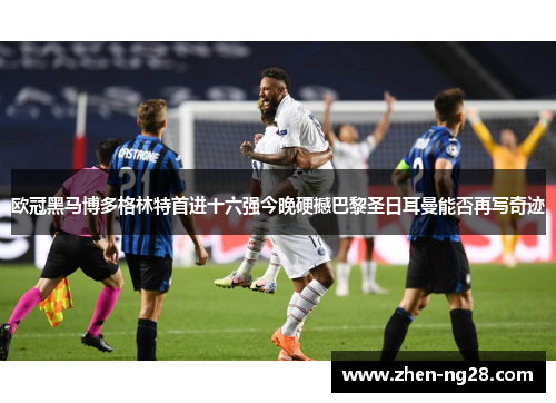 欧冠黑马博多格林特首进十六强今晚硬撼巴黎圣日耳曼能否再写奇迹