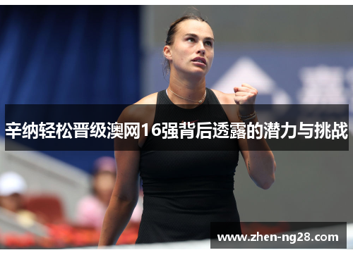 辛纳轻松晋级澳网16强背后透露的潜力与挑战