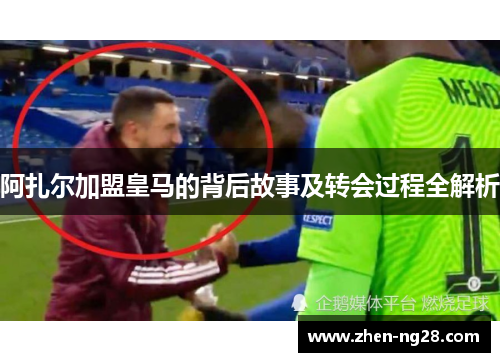 阿扎尔加盟皇马的背后故事及转会过程全解析