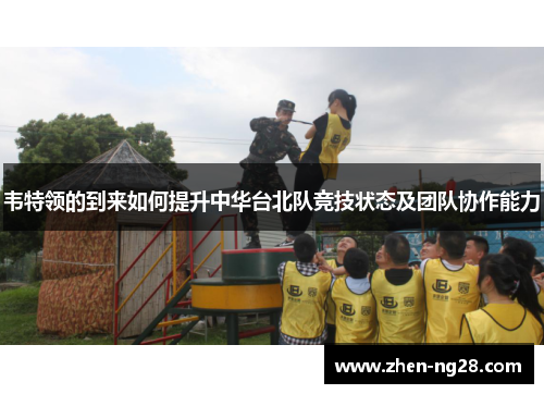 韦特领的到来如何提升中华台北队竞技状态及团队协作能力